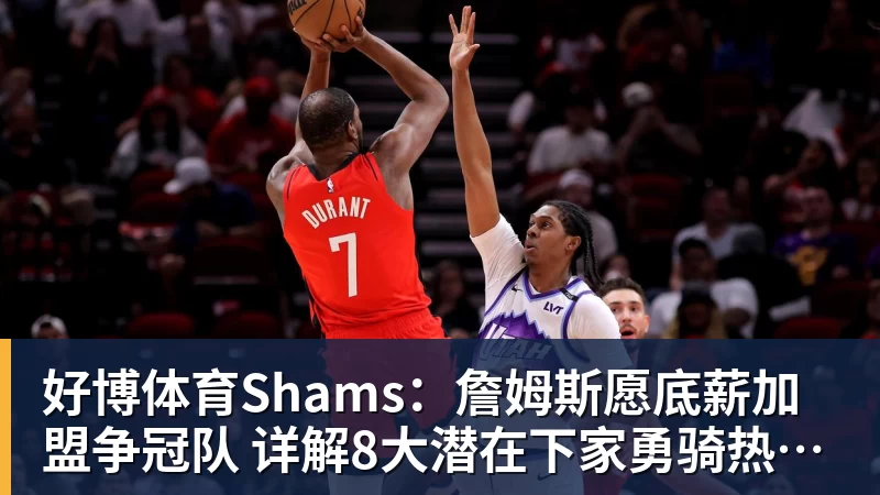 好博体育Shams:詹姆斯愿底薪加盟争冠队 详解8大潜在下家勇骑热领衔
