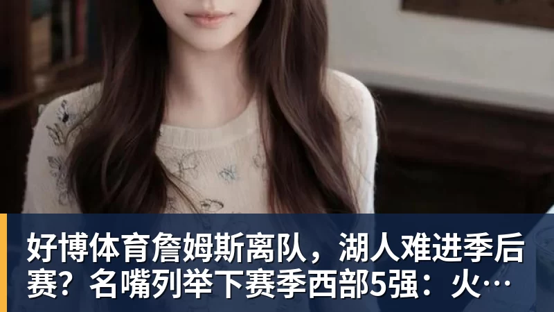 好博体育詹姆斯离队,湖人难进季后赛?名嘴列举下赛季西部5强:火箭在列
