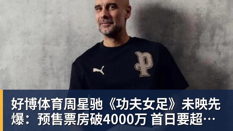 好博体育周星驰《功夫女足》未映先爆：预售票房破4000万 首日要超2亿