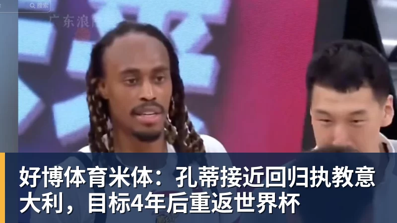 好博体育米体：孔蒂接近回归执教意大利，目标4年后重返世界杯