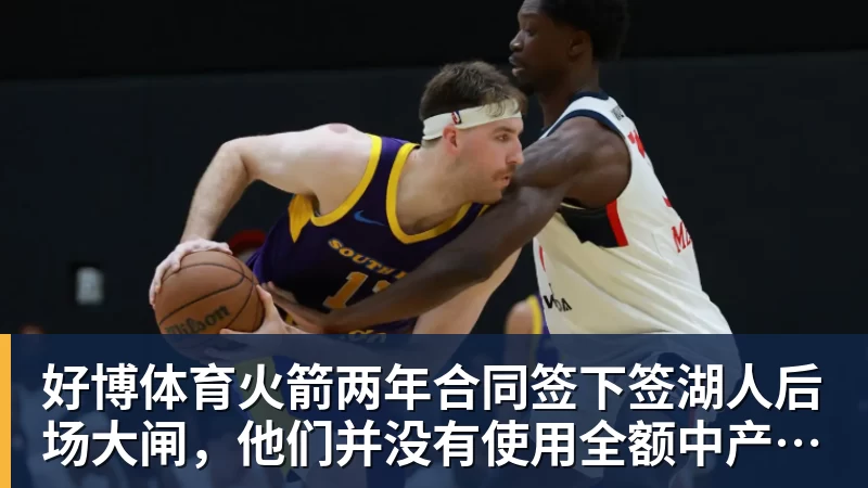 好博体育火箭两年合同签下签湖人后场大闸，他们并没有使用全额中产特例？