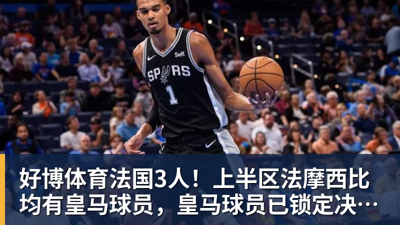 好博体育法国3人！上半区法摩西比均有皇马球员，皇马球员已锁定决赛门票