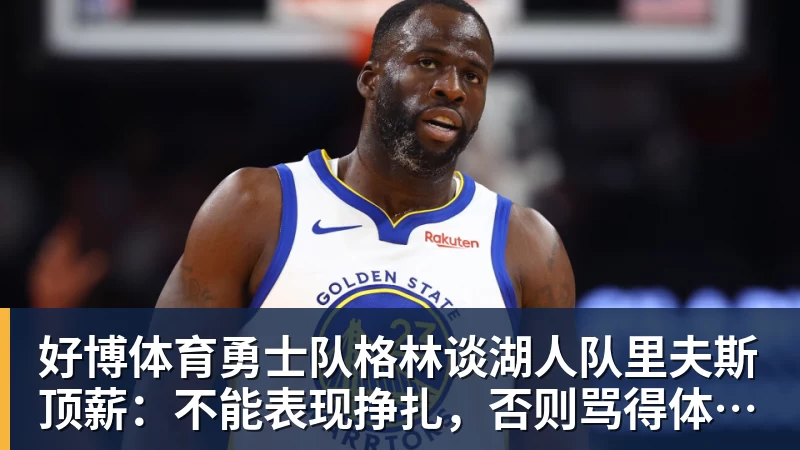 好博体育勇士队格林谈湖人队里夫斯顶薪：不能表现挣扎，否则骂得体无完肤