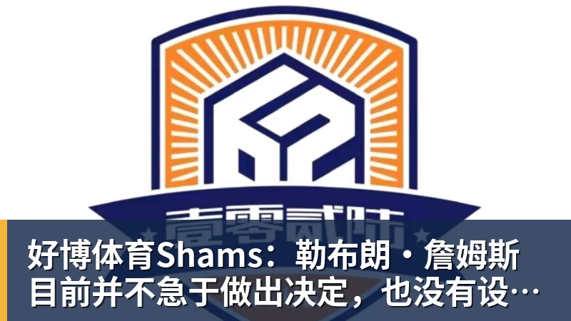 好博体育Shams：勒布朗·詹姆斯目前并不急于做出决定，也没有设定时间表