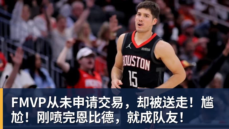 好博体育FMVP从未申请交易,却被送走!尴尬!刚喷完恩比德,就成队友!
