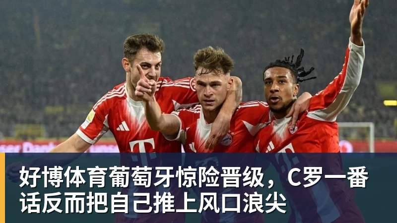 好博体育葡萄牙惊险晋级，C罗一番话反而把自己推上风口浪尖 - 好博·体育 - 好博(中国)一站式服务官方网站