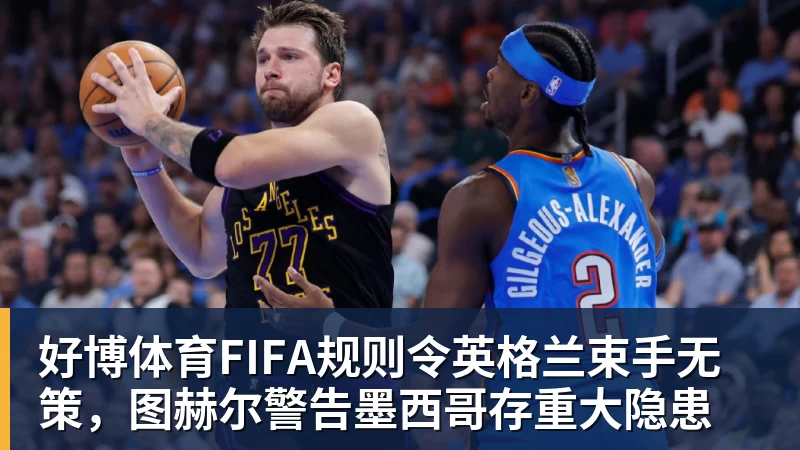 好博体育FIFA规则令英格兰束手无策,图赫尔警告墨西哥存重大隐患