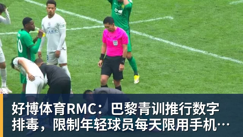 好博体育RMC：巴黎青训推行数字排毒，限制年轻球员每天限用手机1小时