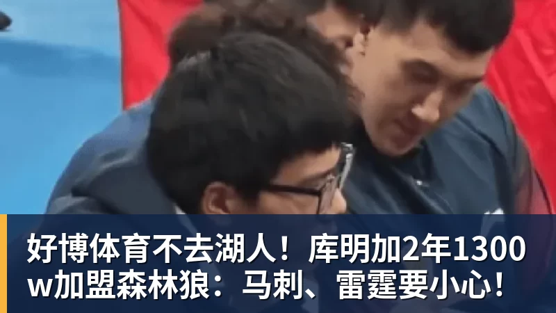 好博体育不去湖人！库明加2年1300w加盟森林狼：马刺、雷霆要小心！