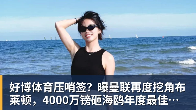 好博体育压哨签？曝曼联再度挖角布莱顿，4000万镑砸海鸥年度最佳球员