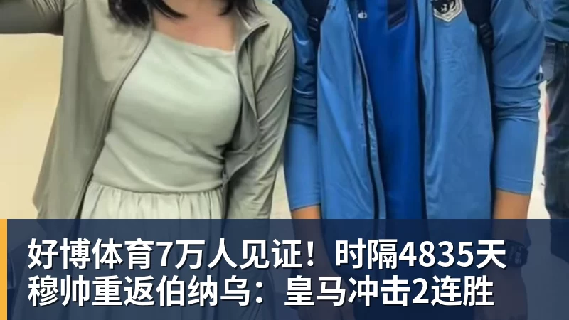 好博体育7万人见证！时隔4835天 穆帅重返伯纳乌：皇马冲击2连胜