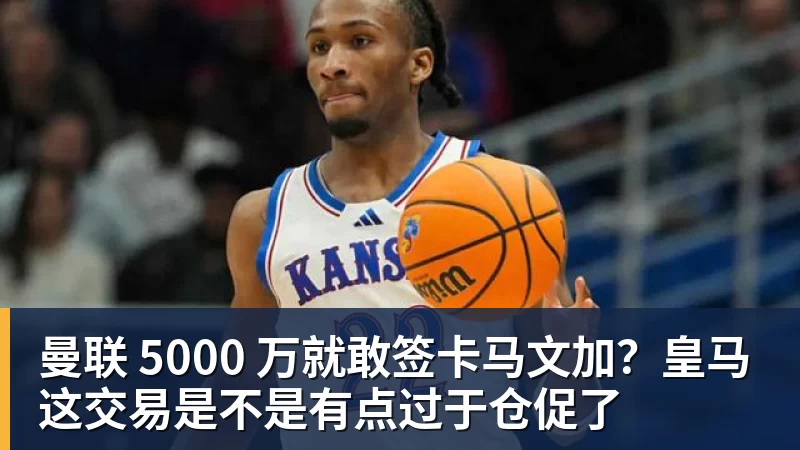 好博体育曼联 5000 万就敢签卡马文加？皇马这交易是不是有点过于仓促了