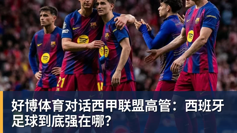 好博体育对话西甲联盟高管：西班牙足球到底强在哪？