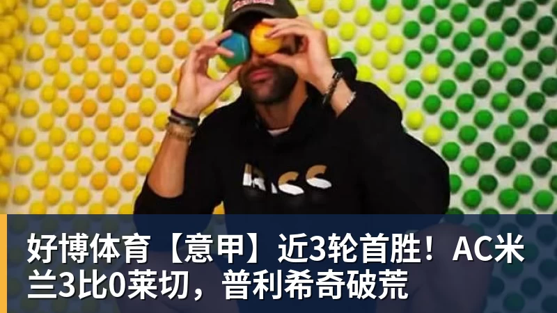 好博体育【意甲】近3轮首胜！AC米兰3比0莱切，普利希奇破荒