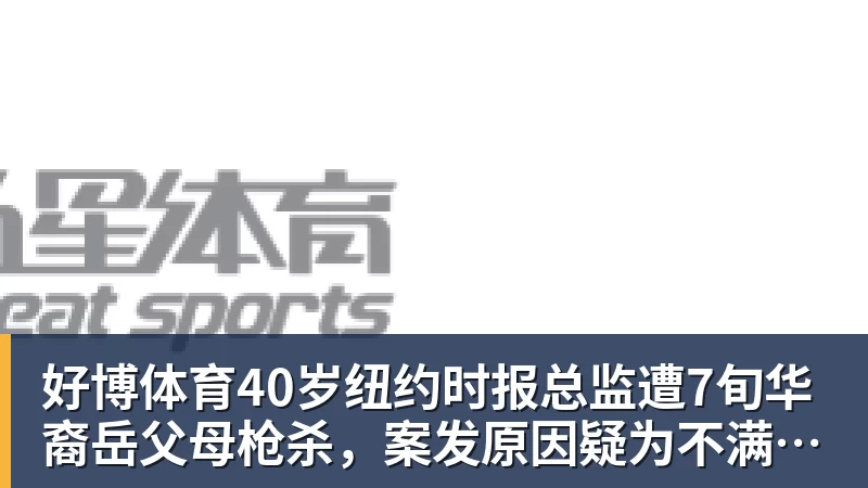 好博体育40岁纽约时报总监遭7旬华裔岳父母枪杀，案发原因疑为不满女儿外孙遭受家暴，老夫妇轮流开枪，杀人后平静离开现场