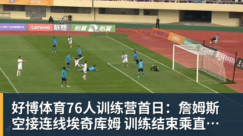 好博体育76人训练营首日：詹姆斯空接连线埃奇库姆 训练结束乘直升机离开