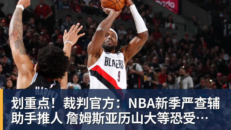 划重点！裁判官方：NBA新季严查辅助手推人 詹姆斯亚历山大等恐受大影响