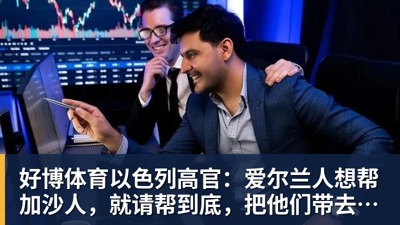 好博体育以色列高官：爱尔兰人想帮加沙人，就请帮到底，把他们带去爱尔兰；迁走加沙人是“花小钱省大钱”；面对“倒卖巴勒斯坦人”提问发出怪笑