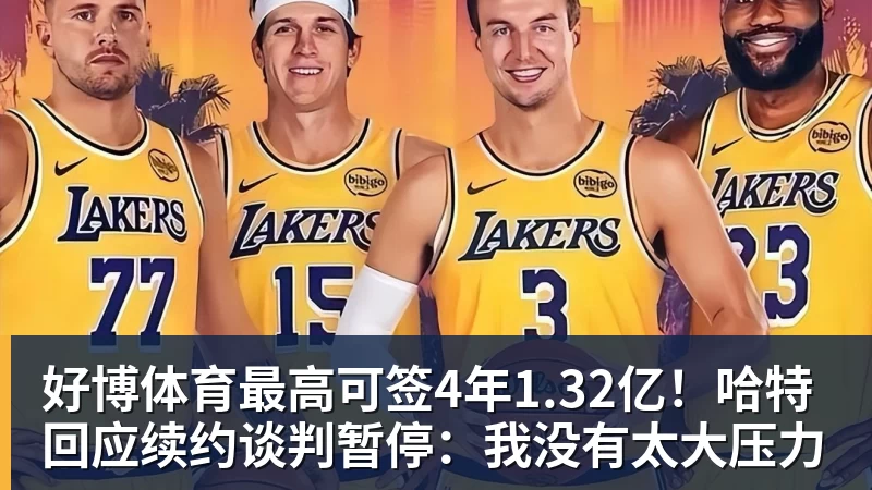 好博体育最高可签4年1.32亿！哈特回应续约谈判暂停：我没有太大压力