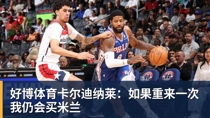 好博体育卡尔迪纳莱：如果重来一次我仍会买米兰