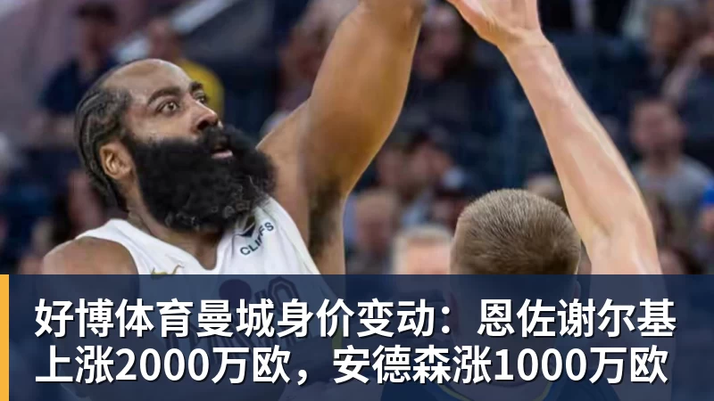 好博体育曼城身价变动：恩佐谢尔基上涨2000万欧，安德森涨1000万欧