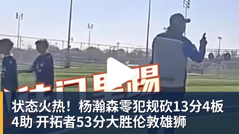 状态火热！杨瀚森零犯规砍13分4板4助 开拓者53分大胜伦敦雄狮