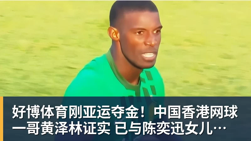 好博体育刚亚运夺金!中国香港网球一哥黄泽林证实 已与陈奕迅女儿分手