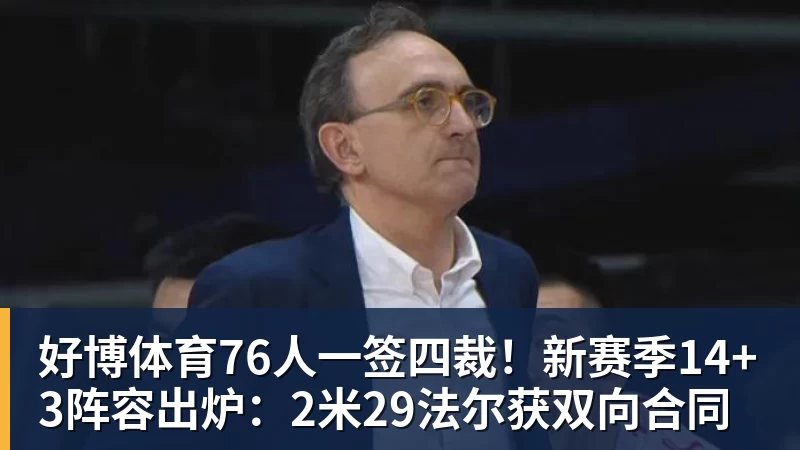 好博体育76人一签四裁！新赛季14+3阵容出炉：2米29法尔获双向合同