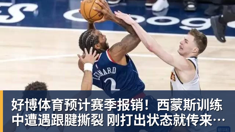 好博体育预计赛季报销！西蒙斯训练中遭遇跟腱撕裂 刚打出状态就传来噩耗