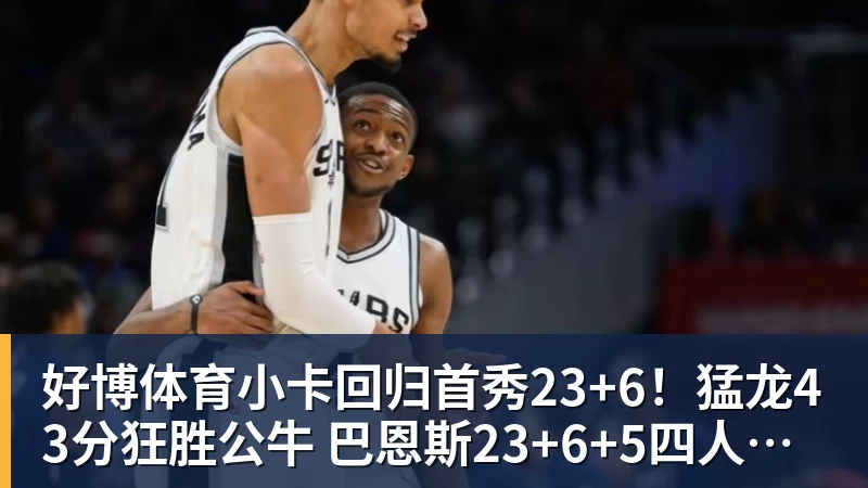 好博体育小卡回归首秀23+6！猛龙43分狂胜公牛 巴恩斯23+6+5四人轰20+