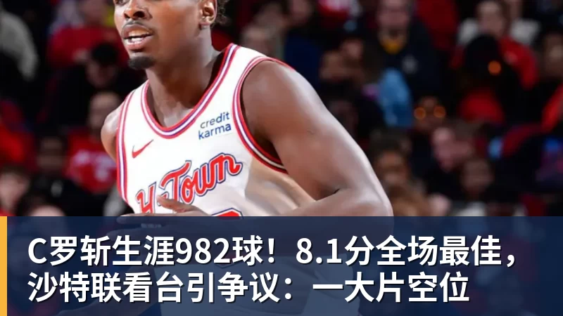 C罗斩生涯982球！8.1分全场最佳，沙特联看台引争议：一大片空位