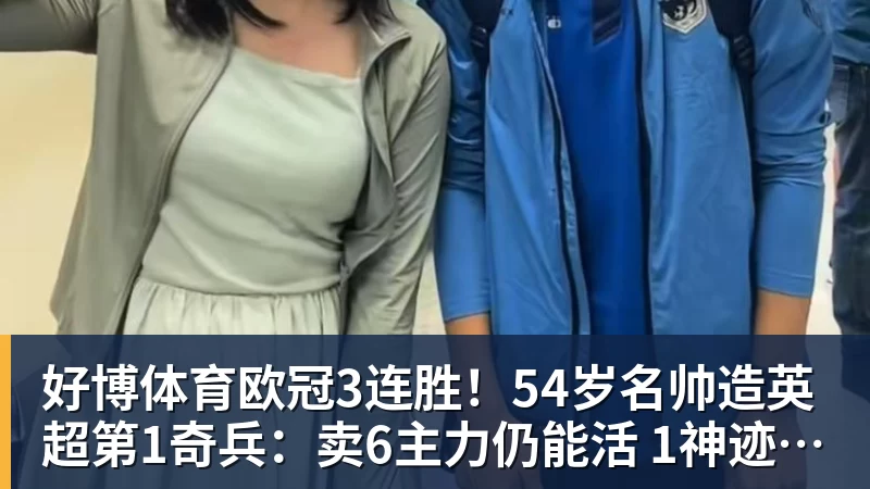 好博体育欧冠3连胜!54岁名帅造英超第1奇兵:卖6主力仍能活 1神迹仅逊皇马