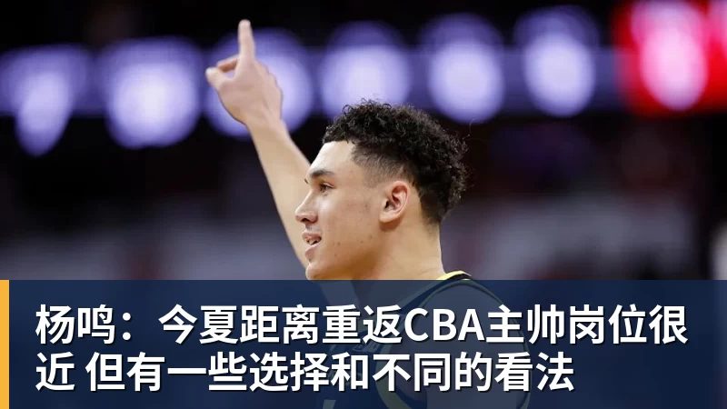 杨鸣：今夏距离重返CBA主帅岗位很近 但有一些选择和不同的看法
