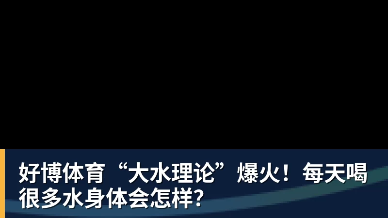 好博体育“大水理论”爆火！每天喝很多水身体会怎样？