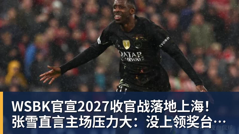 WSBK官宣2027收官战落地上海！张雪直言主场压力大：没上领奖台会很丢人